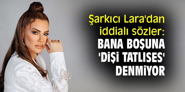 Şarkıcı Lara, “Dişi Tatlıses” lakabını boşuna almadığının iddiasında