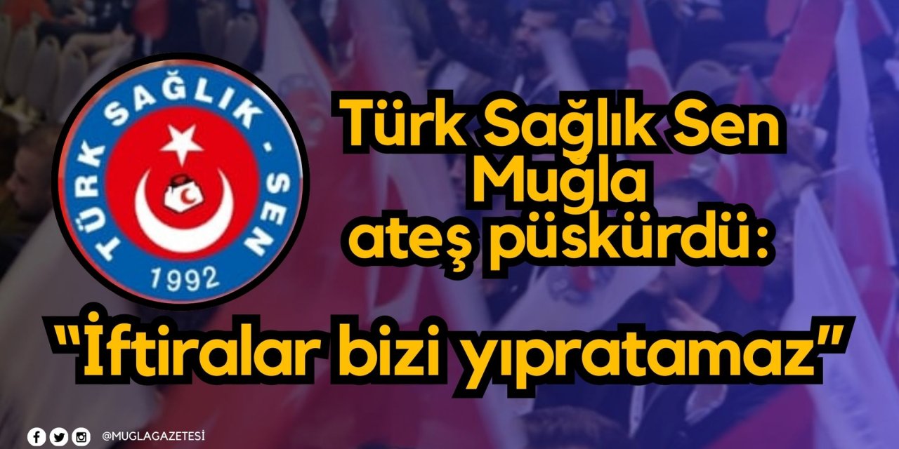 Türk Sağlık Sen Muğla ateş püskürdü: “İftiralar bizi yıpratamaz” - muglagazetesi.com.tr