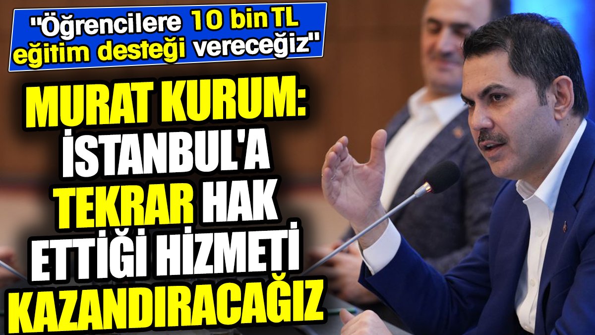 Murat Kurum: İstanbul’a hizmetin yeniden kazandırılacağı müjdesi: Öğrencilere 10 bin TL eğitim desteği