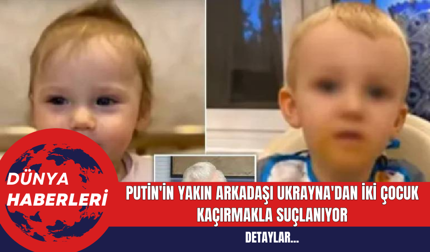 Putin’in Yakın Arkadaşı Ukrayna’dan İki Çocuk Kaçırmakla Suçlanıyor – AKDENİZ GERÇEK