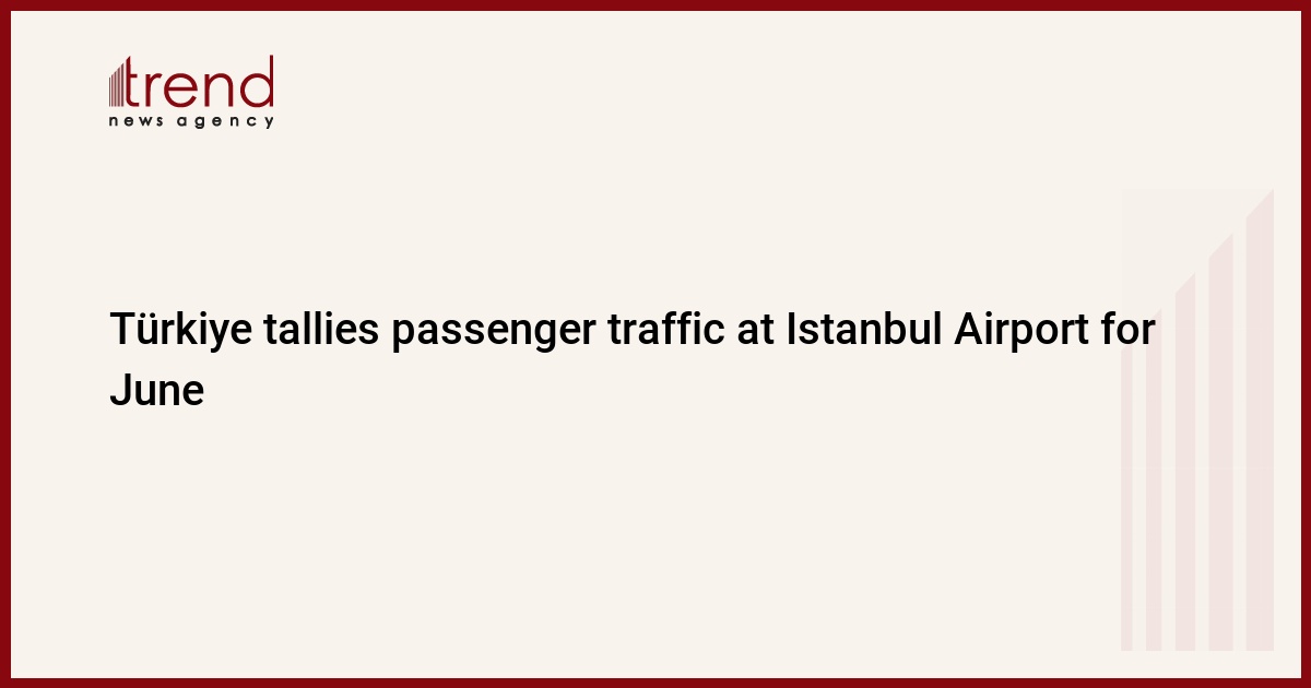 Türkiye tallies passenger traffic at Istanbul Airport for June - Trend News Agency