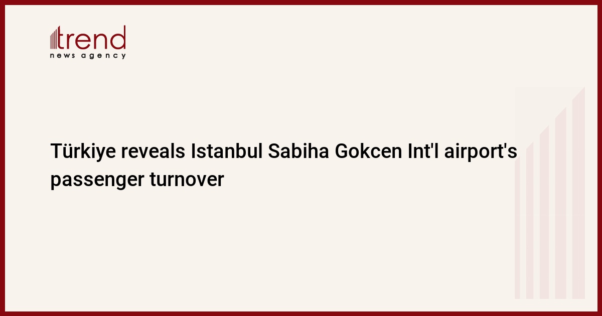 Türkiye reveals Istanbul Sabiha Gokcen Int'l airport's passenger turnover - Trend News Agency